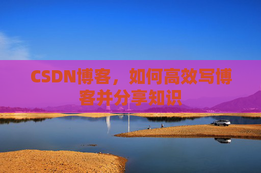 CSDN博客,如何高效写博客并分享知识